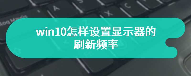 win10怎样设置显示器的刷新频率