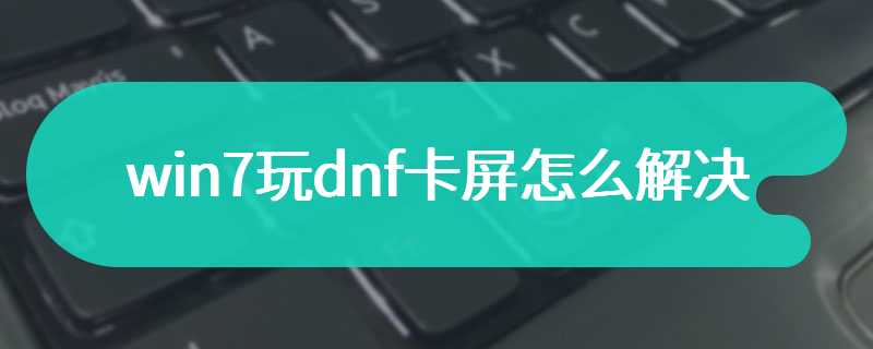 win7玩dnf卡屏怎么解决