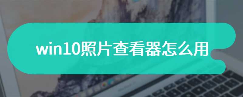 win10照片查看器怎么用