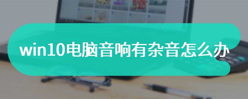 win10电脑音响有杂音怎么办