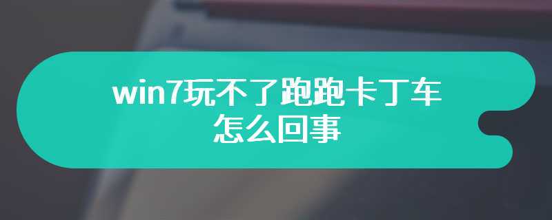 win7玩不了跑跑卡丁车怎么回事