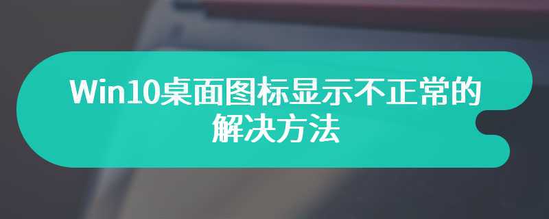 Win10桌面图标显示不正常的解决方法