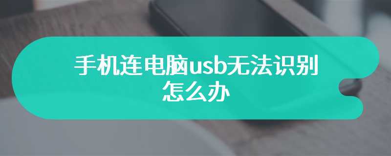 手机连电脑usb无法识别怎么办