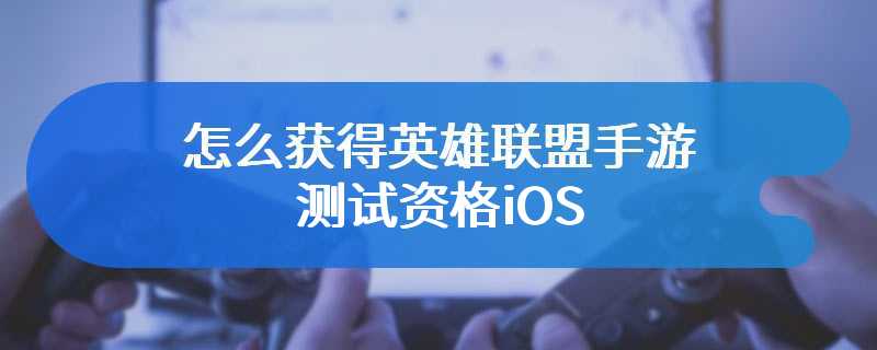 怎么获得英雄联盟手游测试资格ios