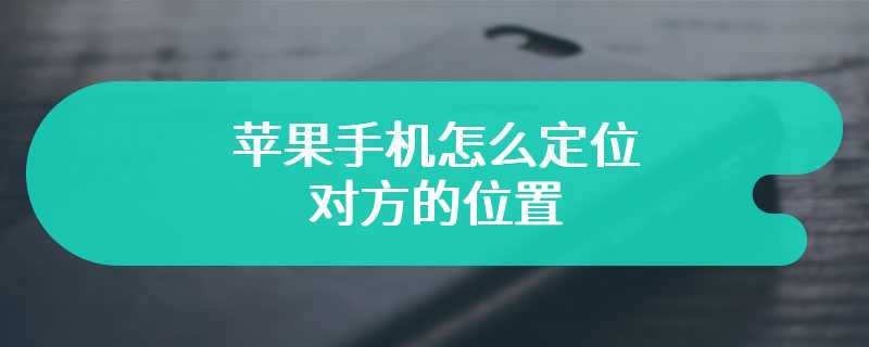 苹果手机怎么定位对方的位置