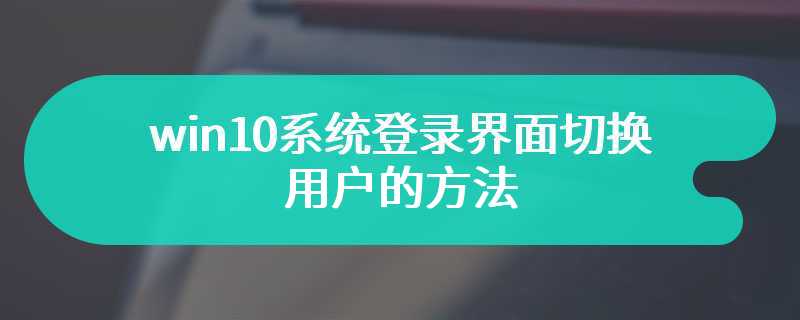 win10系统登录界面切换用户的方法