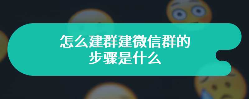 怎么建群建微信群的步骤是什么