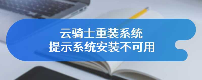 云骑士重装系统提示系统安装不可用