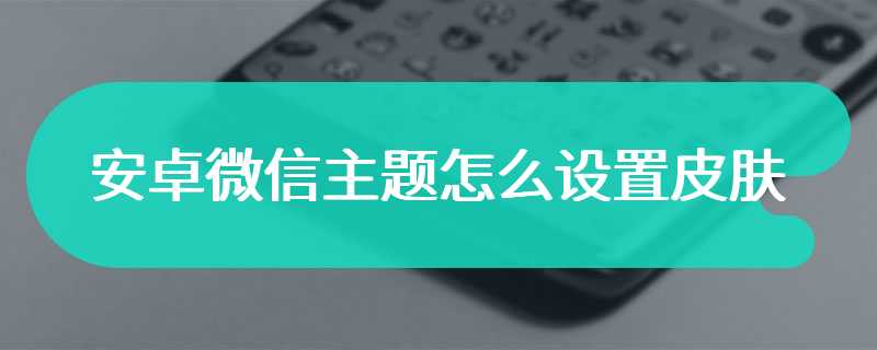 安卓微信主题怎么设置皮肤