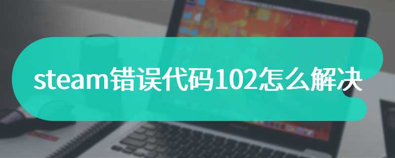 steam错误代码102怎么解决