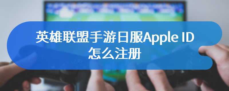 英雄联盟手游日服Apple ID怎么注册