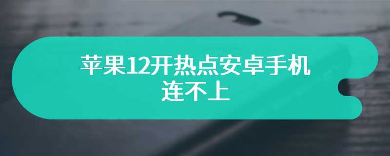 苹果12开热点安卓手机连不上