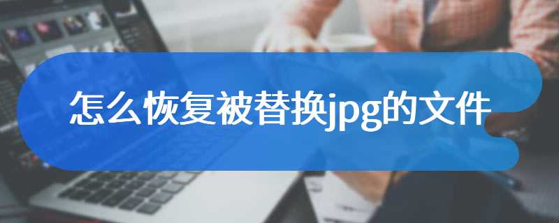 怎么恢复被替换jpg的文件