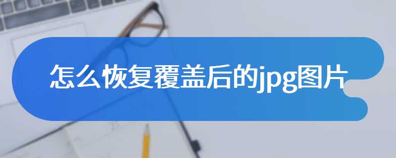 怎么恢复覆盖后的jpg图片