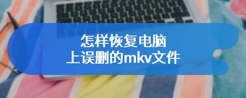 怎样恢复电脑上误删的mkv文件