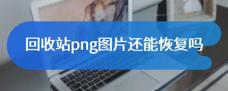 回收站png图片还能恢复吗