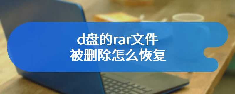 d盘的rar文件被删除怎么恢复