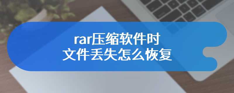 rar压缩软件时文件丢失怎么恢复