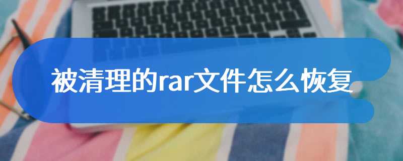 被清理的rar文件怎么恢复