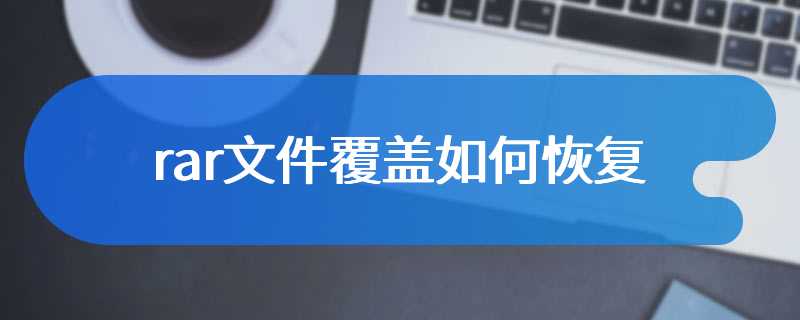 rar文件覆盖如何恢复