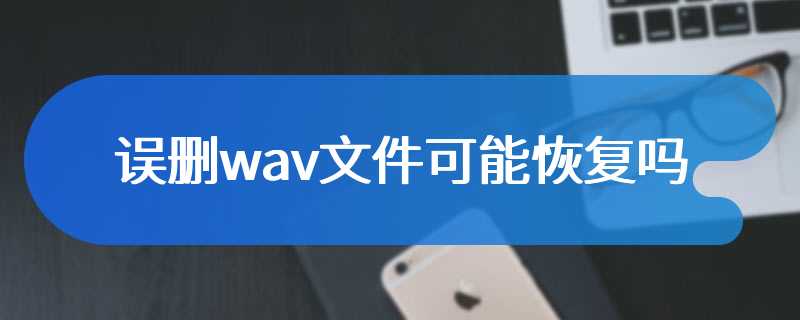 误删wav文件可能恢复吗