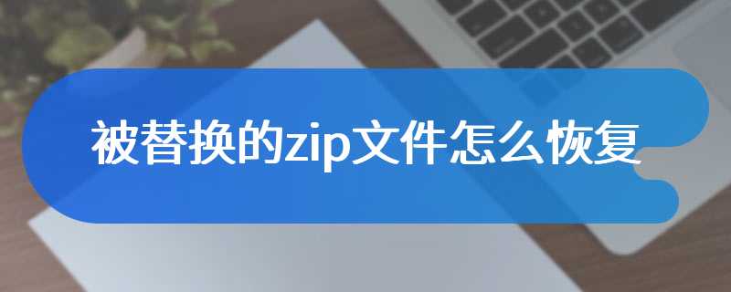 被替换的zip文件怎么恢复