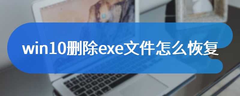 win10删除exe文件怎么恢复