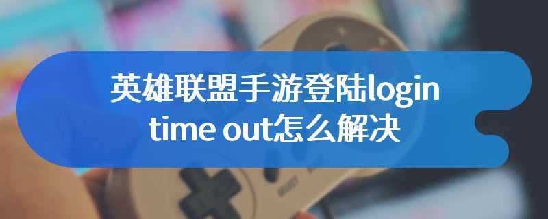 英雄联盟手游登陆login time out怎么解决