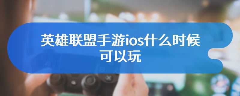 英雄联盟手游ios什么时候可以玩