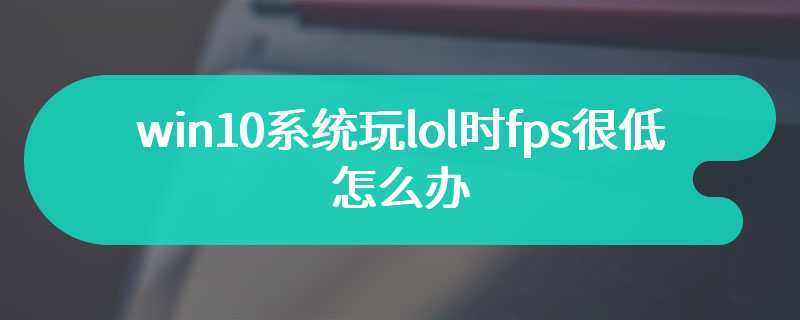 win10系统玩lol时fps很低怎么办