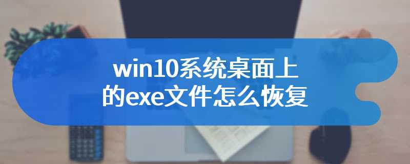 win10系统桌面上的exe文件怎么恢复