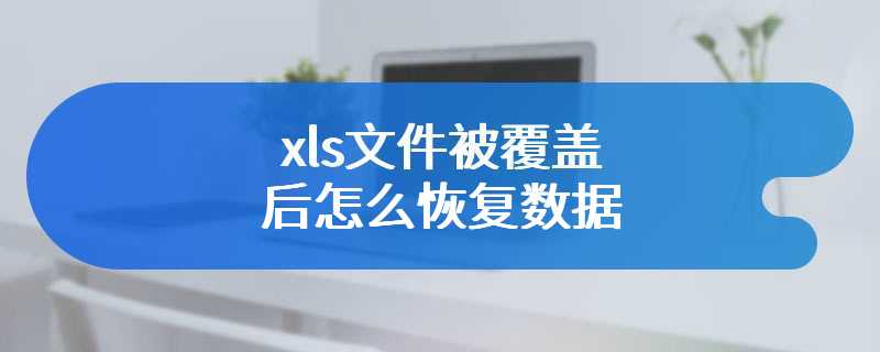 xls文件被覆盖后怎么恢复数据