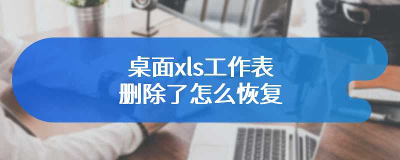 桌面xls工作表删除了怎么恢复