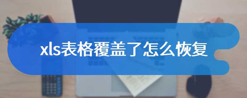 xls表格覆盖了怎么恢复