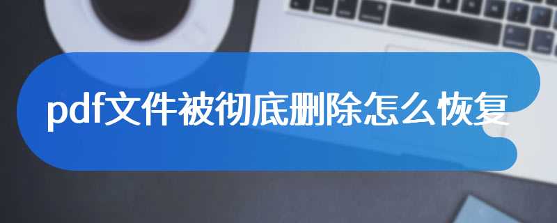 pdf文件被彻底删除怎么恢复