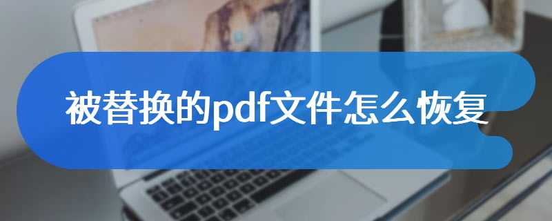 被替换的pdf文件怎么恢复