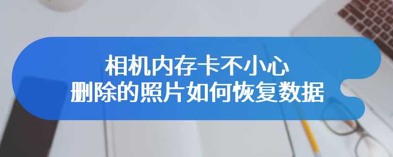 相机内存卡不小心删除的照片如何恢复数据