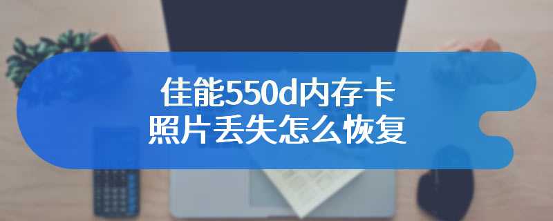 佳能550d内存卡照片丢失怎么恢复