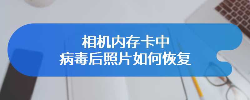 相机内存卡中病毒后照片如何恢复