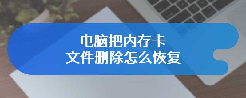 电脑把内存卡文件删除怎么恢复