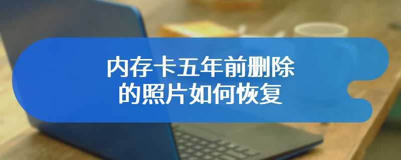 内存卡五年前删除的照片如何恢复