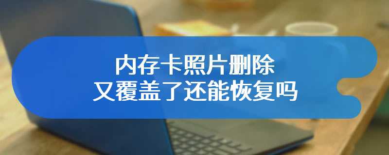 内存卡照片删除又覆盖了还能恢复吗