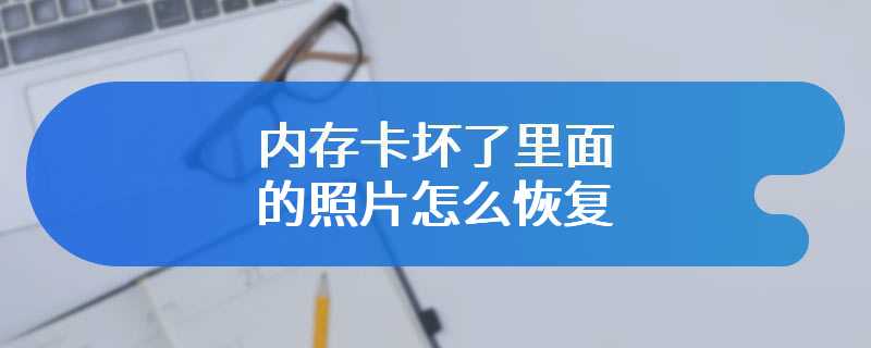 内存卡坏了里面的照片怎么恢复