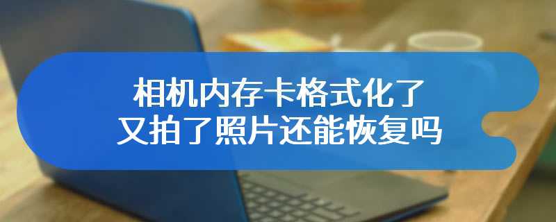 相机内存卡格式化了又拍了照片还能恢复吗