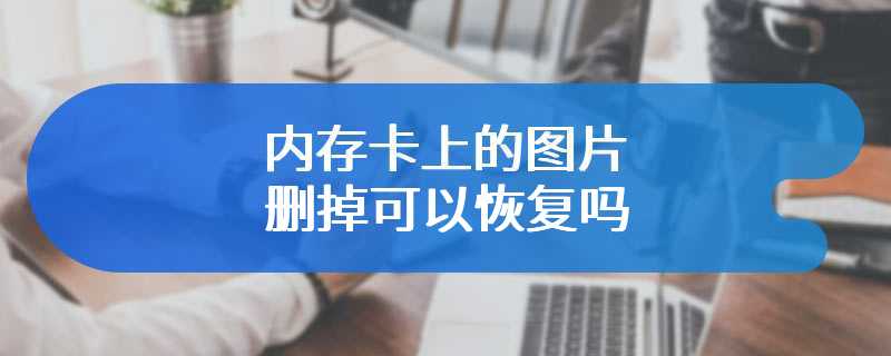 内存卡上的图片删掉可以恢复吗