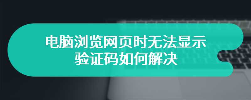 电脑浏览网页时无法显示验证码图片如何解决