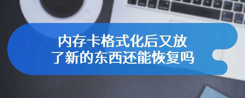 内存卡格式化后又放了新的东西还能恢复吗