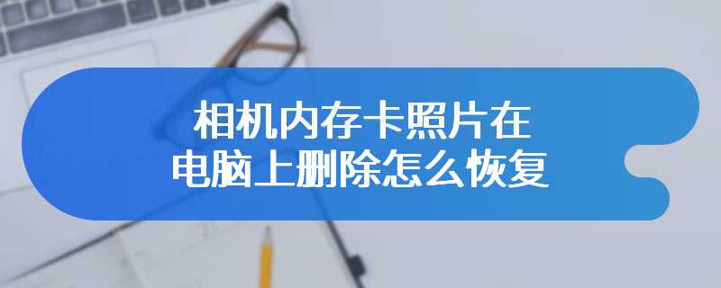 相机内存卡照片在电脑上删除怎么恢复