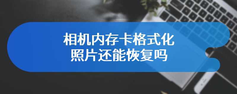 相机内存卡格式化照片还能恢复吗