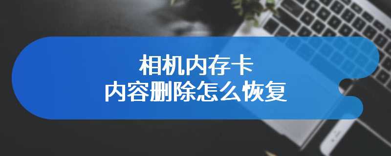 相机内存卡内容删除怎么恢复